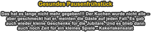 Gesundes Pausenfrhstck  Das hat es lange nicht mehr gegeben!!! Der Kuchen wurde nicht alle  aber geschmeckt hat er, meinten die Gste auf jeden Fall. Es gab auch wieder kleine Geschenke fr die Jubilare. Und es blieb dann auch noch Zeit fr ein kleines Spiele - Kakerlakensalat