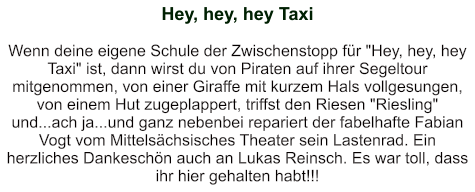 Hey, hey, hey Taxi   Wenn deine eigene Schule der Zwischenstopp für "Hey, hey, hey Taxi" ist, dann wirst du von Piraten auf ihrer Segeltour mitgenommen, von einer Giraffe mit kurzem Hals vollgesungen, von einem Hut zugeplappert, triffst den Riesen "Riesling" und...ach ja...und ganz nebenbei repariert der fabelhafte Fabian Vogt vom Mittelsächsisches Theater sein Lastenrad. Ein herzliches Dankeschön auch an Lukas Reinsch. Es war toll, dass ihr hier gehalten habt!!!